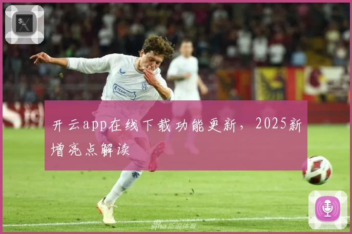 开云app在线下载功能更新，2025新增亮点解读