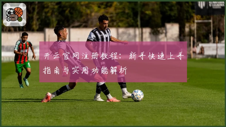 开云官网注册教程：新手快速上手指南与实用功能解析