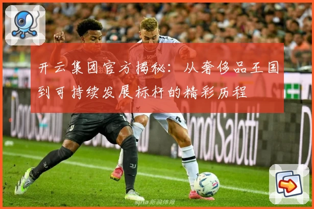 开云集团官方揭秘:从奢侈品王国到可持续发展标杆的精彩历程