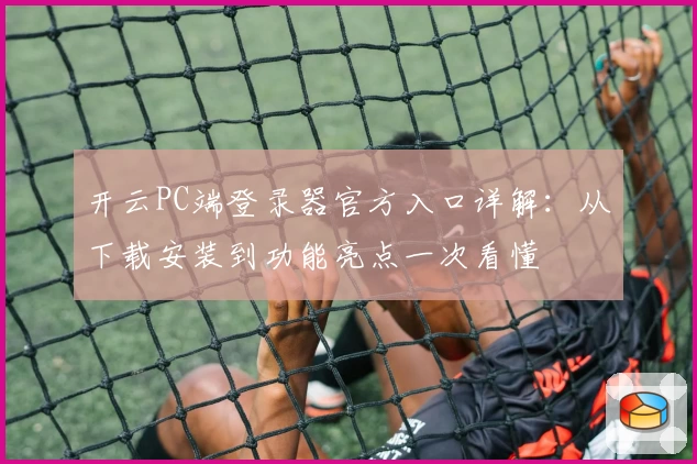 开云PC端登录器官方入口详解：从下载安装到功能亮点一次看懂