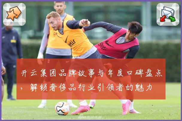 开云集团品牌故事与年度口碑盘点，解锁奢侈品行业引领者的魅力