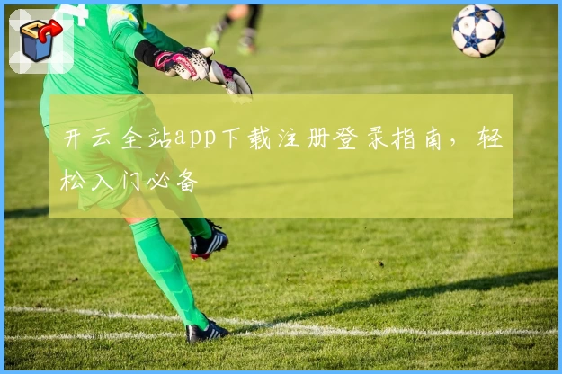 开云全站app下载注册登录指南，轻松入门必备