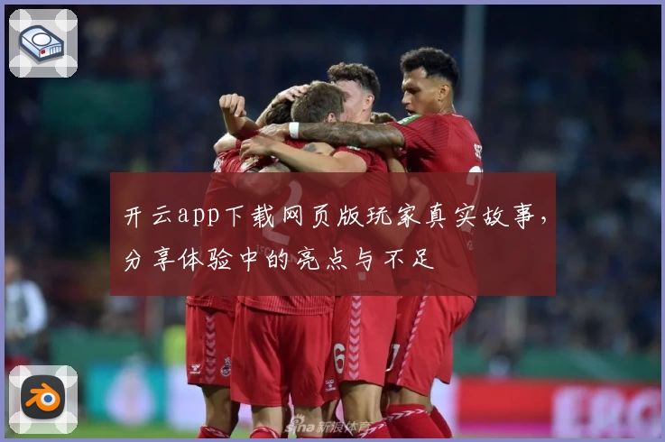 开云app下载网页版玩家真实故事，分享体验中的亮点与不足