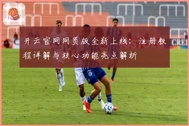 开云官网网页版全新上线:注册教程详解与核心功能亮点解析