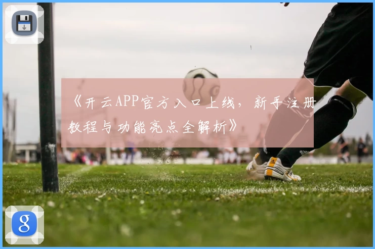 《开云APP官方入口上线,新手注册教程与功能亮点全解析》