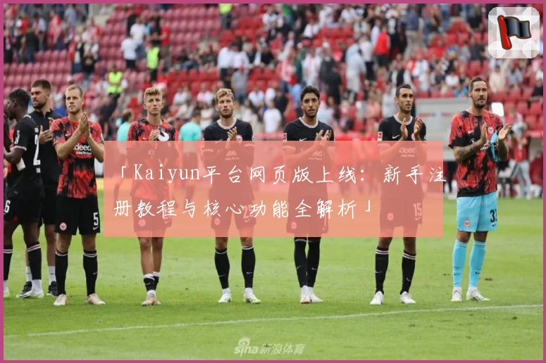 「Kaiyun平台网页版上线：新手注册教程与核心功能全解析」