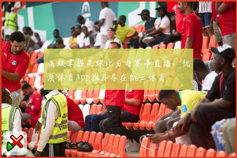 高效掌握足球比分与赛事直播，优质体育App推荐尽在凯云体育