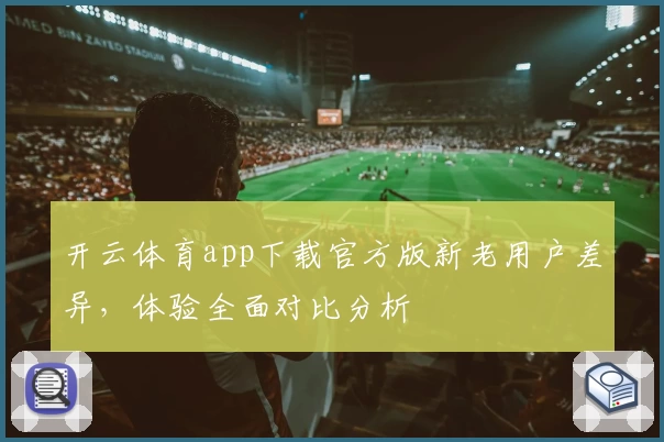 开云体育app下载官方版新老用户差异，体验全面对比分析