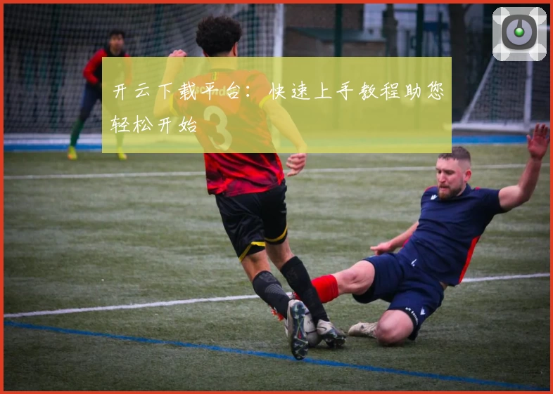 开云下载平台：快速上手教程助您轻松开始
