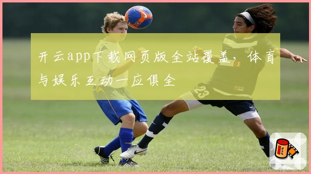 开云app下载网页版全站覆盖,体育与娱乐互动一应俱全