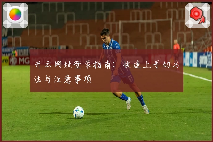 开云网址登录指南：快速上手的方法与注意事项