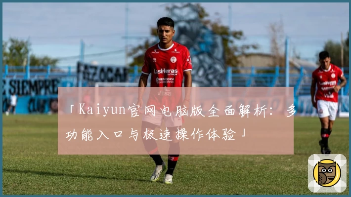 「Kaiyun官网电脑版全面解析:多功能入口与极速操作体验」