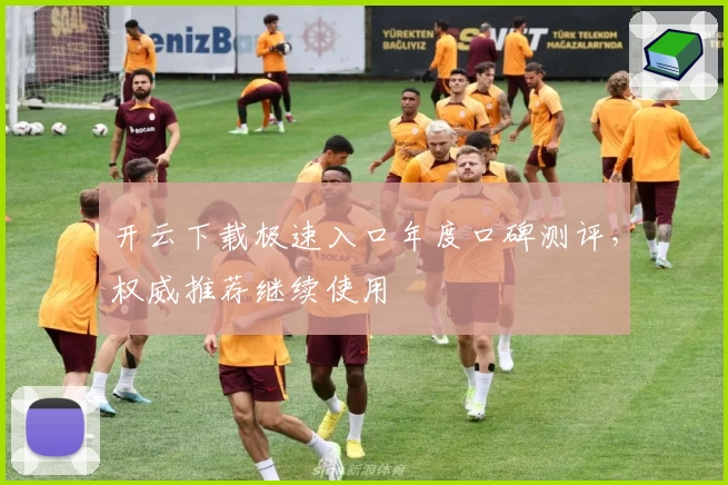 开云下载极速入口年度口碑测评,权威推荐继续使用