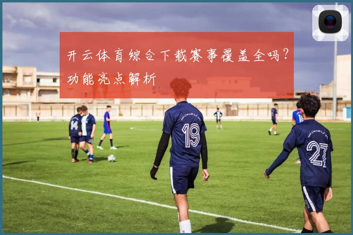 开云体育综合下载赛事覆盖全吗?功能亮点解析
