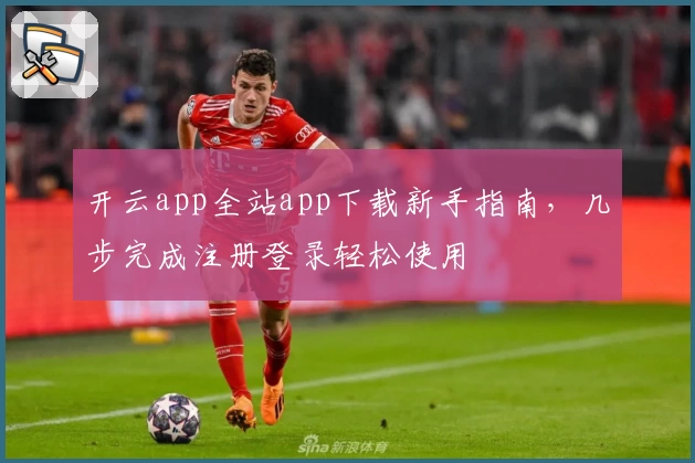 开云app全站app下载新手指南，几步完成注册登录轻松使用