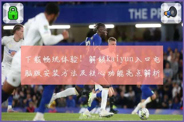 下载畅玩体验！解锁kaiyun入口电脑版安装方法及核心功能亮点解析
