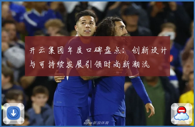 开云集团年度口碑盘点：创新设计与可持续发展引领时尚新潮流