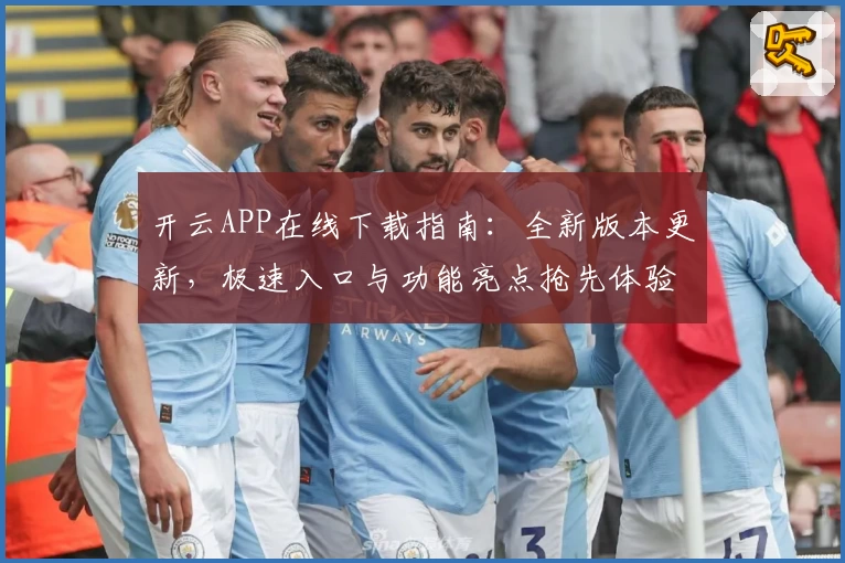 开云APP在线下载指南：全新版本更新，极速入口与功能亮点抢先体验