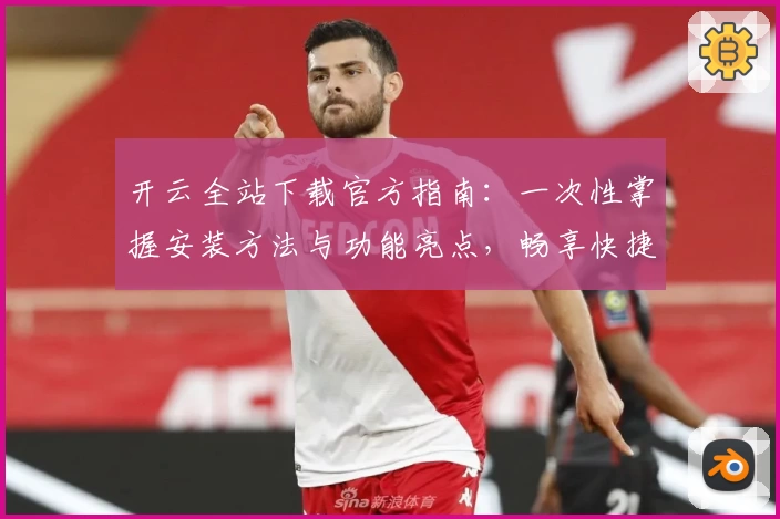 开云全站下载官方指南：一次性掌握安装方法与功能亮点，畅享快捷体验