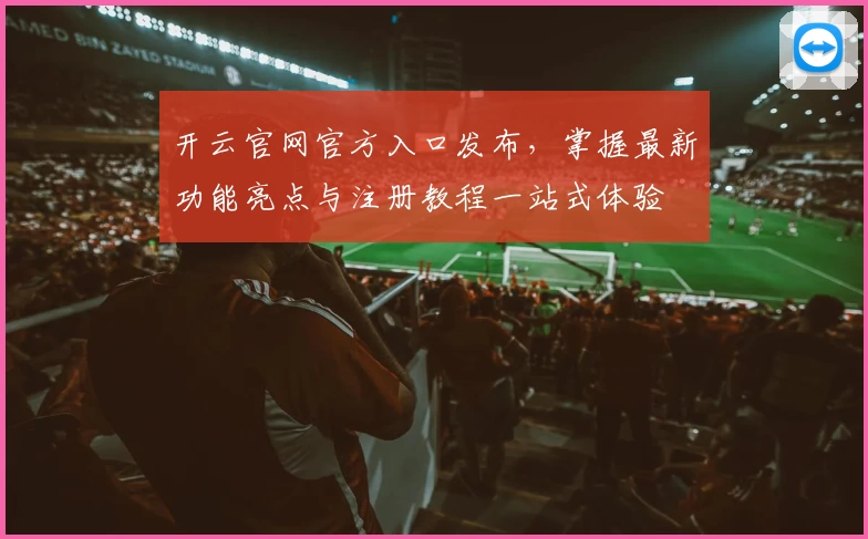 开云官网官方入口发布,掌握最新功能亮点与注册教程一站式体验