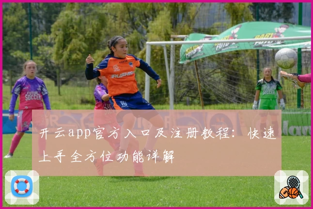 开云app官方入口及注册教程:快速上手全方位功能详解