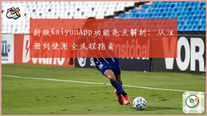 新版KaiyunApp功能亮点解析:从注册到使用全流程指南