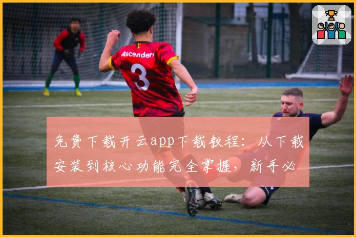 免费下载开云app下载教程：从下载安装到核心功能完全掌握，新手必看攻略