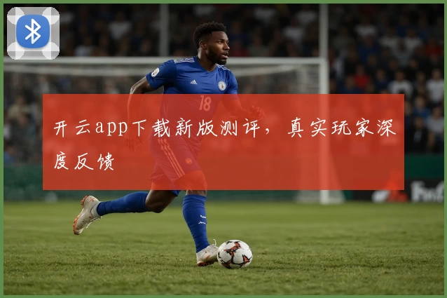 开云app下载新版测评,真实玩家深度反馈