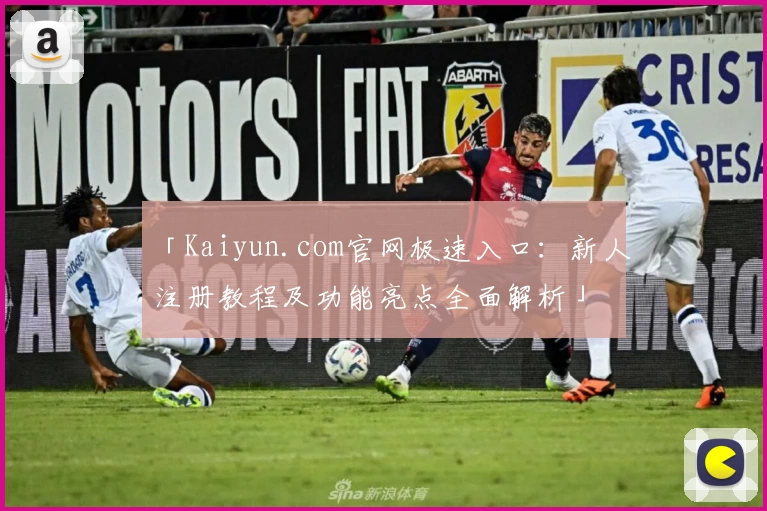 「Kaiyun.com官网极速入口：新人注册教程及功能亮点全面解析」