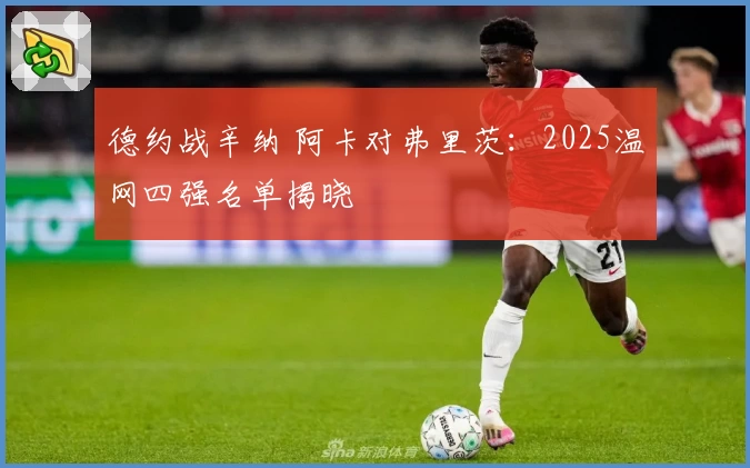 德约战辛纳 阿卡对弗里茨：2025温网四强名单揭晓