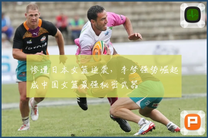 惨遭日本女篮逆袭，李梦强势崛起成中国女篮最强秘密武器