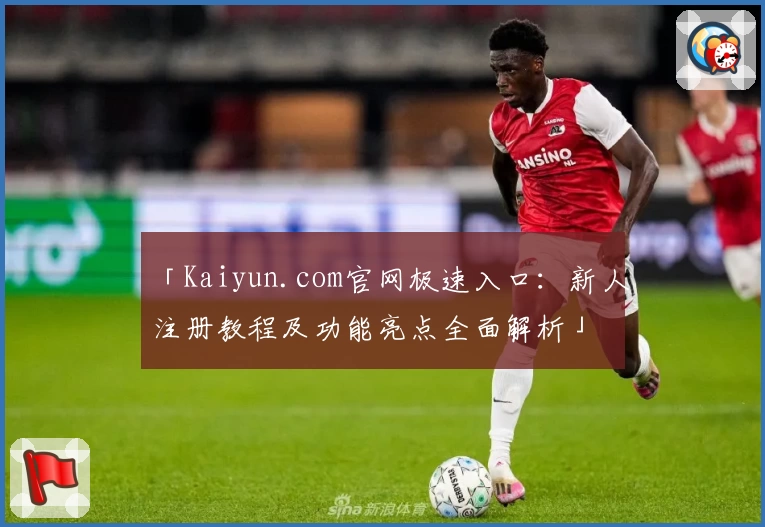 「Kaiyun.com官网极速入口：新人注册教程及功能亮点全面解析」