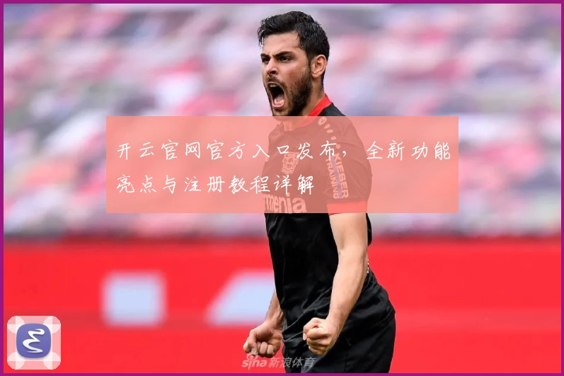 开云官网官方入口发布，全新功能亮点与注册教程详解