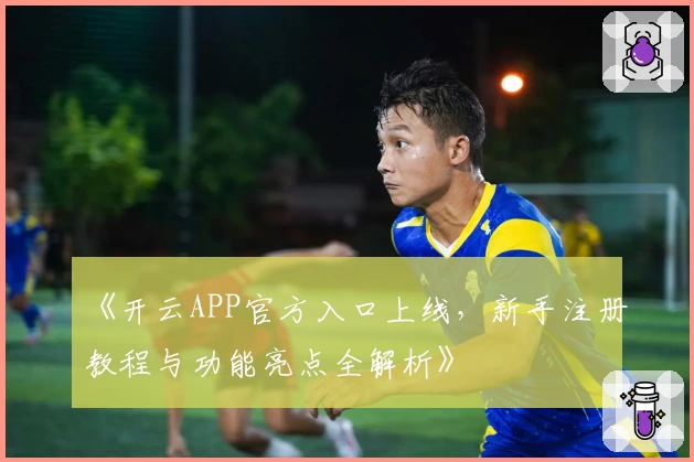《开云APP官方入口上线，新手注册教程与功能亮点全解析》