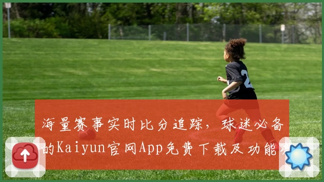 海量赛事实时比分追踪，球迷必备的Kaiyun官网App免费下载及功能亮点详解