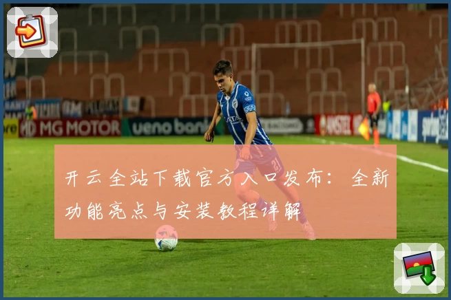 开云全站下载官方入口发布：全新功能亮点与安装教程详解