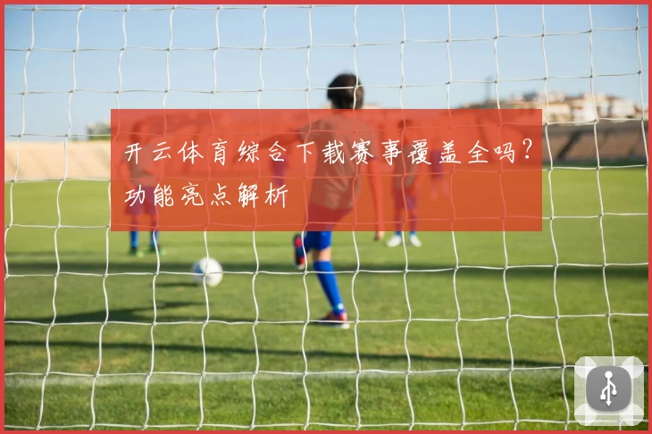 开云体育综合下载赛事覆盖全吗？功能亮点解析