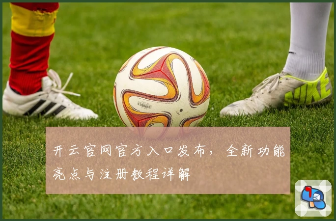 开云官网官方入口发布,全新功能亮点与注册教程详解