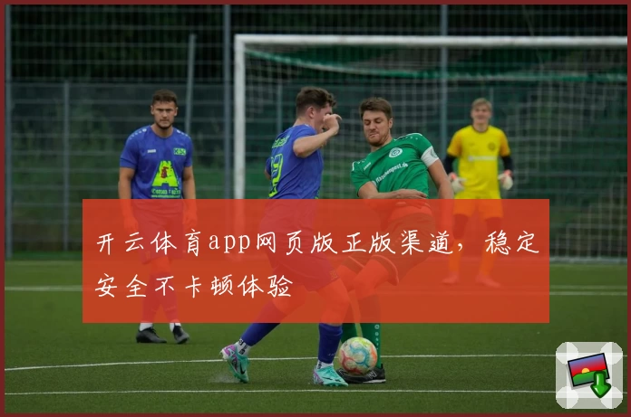 开云体育app网页版正版渠道，稳定安全不卡顿体验
