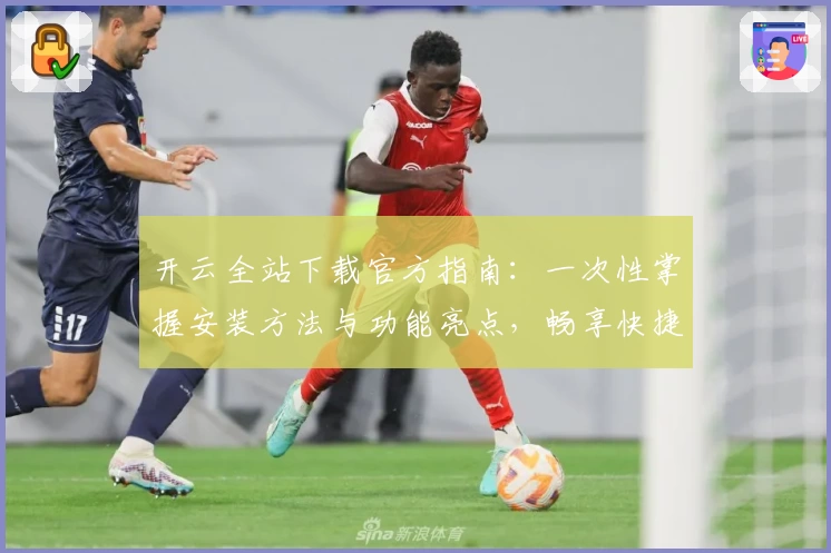 开云全站下载官方指南：一次性掌握安装方法与功能亮点，畅享快捷体验