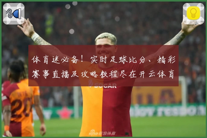 体育迷必备！实时足球比分、精彩赛事直播及攻略教程尽在开云体育官网