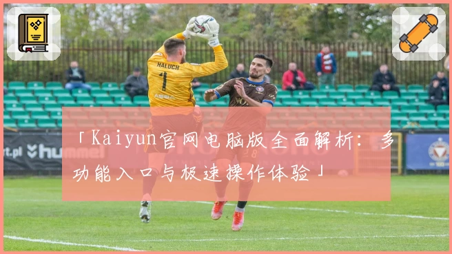 「Kaiyun官网电脑版全面解析：多功能入口与极速操作体验」