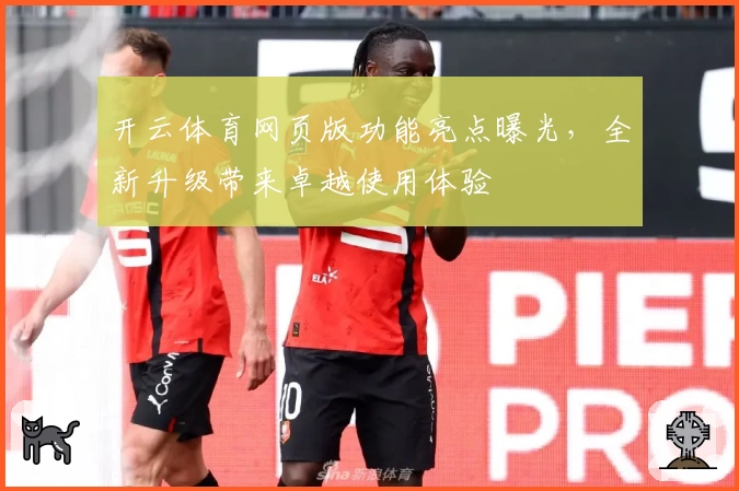 开云体育网页版功能亮点曝光，全新升级带来卓越使用体验