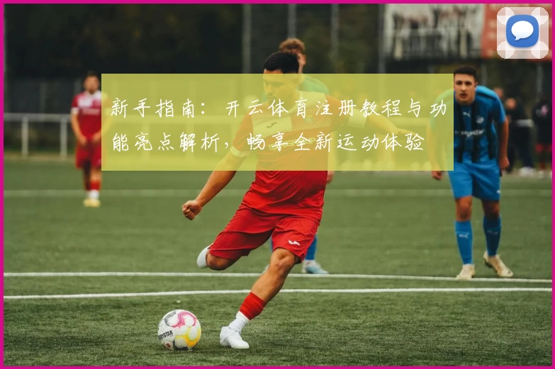 新手指南：开云体育注册教程与功能亮点解析，畅享全新运动体验