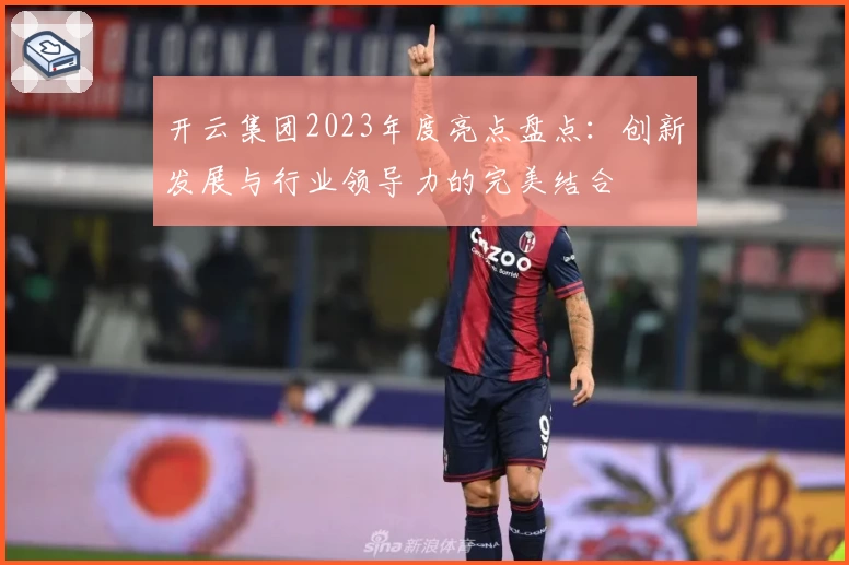 开云集团2023年度亮点盘点：创新发展与行业领导力的完美结合