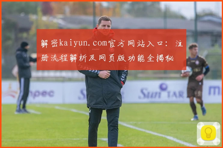 解密kaiyun.com官方网站入口：注册流程解析及网页版功能全揭秘
