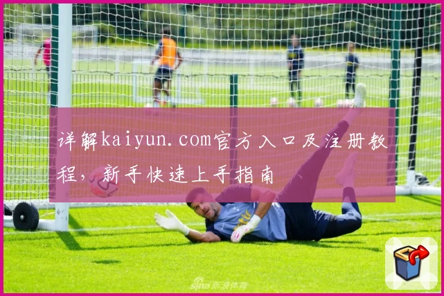 详解kaiyun.com官方入口及注册教程，新手快速上手指南