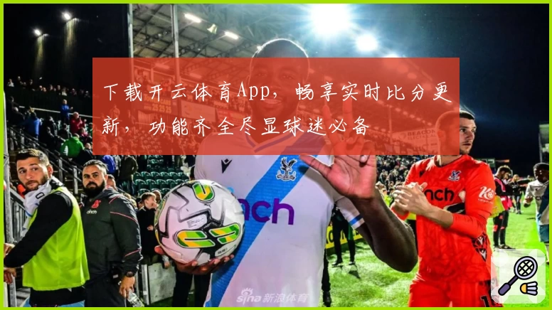 下载开云体育App，畅享实时比分更新，功能齐全尽显球迷必备