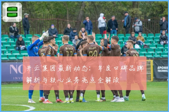 开云集团最新动态:年度口碑品牌解析与核心业务亮点全解读