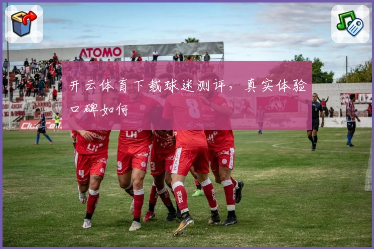开云体育下载球迷测评，真实体验口碑如何
